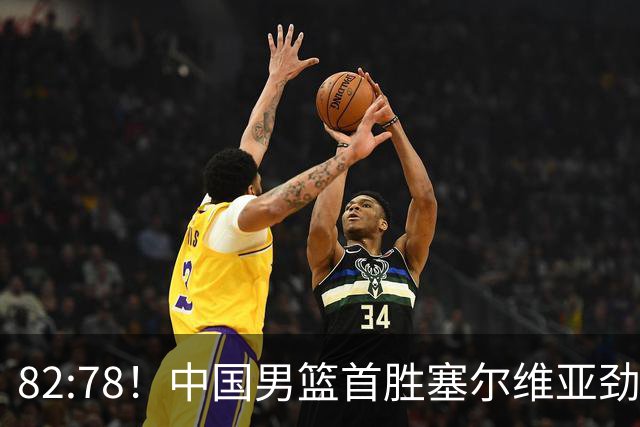 82:78！中国男篮首胜塞尔维亚劲旅，留洋小将31+18+6，郭士强捡宝